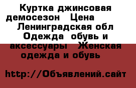 Куртка джинсовая демосезон › Цена ­ 8 000 - Ленинградская обл. Одежда, обувь и аксессуары » Женская одежда и обувь   